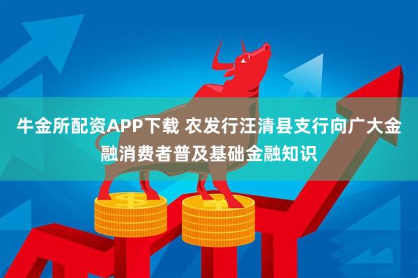 牛金所配资APP下载 农发行汪清县支行向广大金融消费者普及基础金融知识