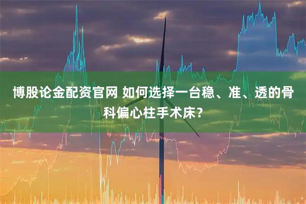 博股论金配资官网 如何选择一台稳、准、透的骨科偏心柱手术床？