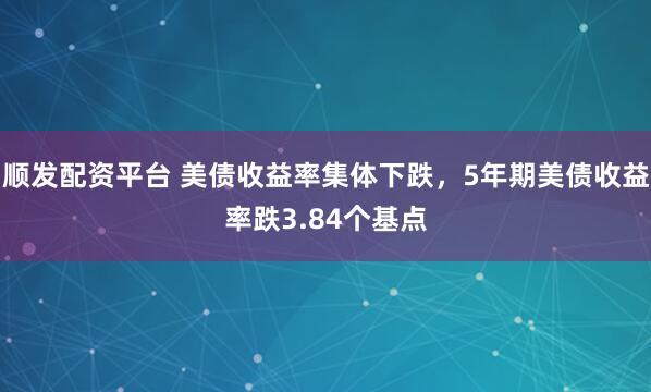 顺发配资平台 美债收益率集体下跌，5年期美债收益率跌3.84个基点