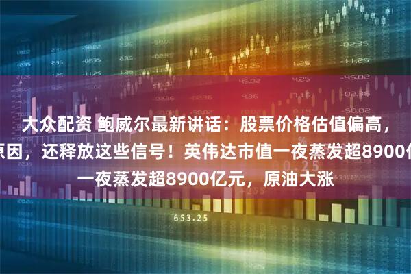 大众配资 鲍威尔最新讲话：股票价格估值偏高，透露降息关键原因，还释放这些信号！英伟达市值一夜蒸发超8900亿元，原油大涨