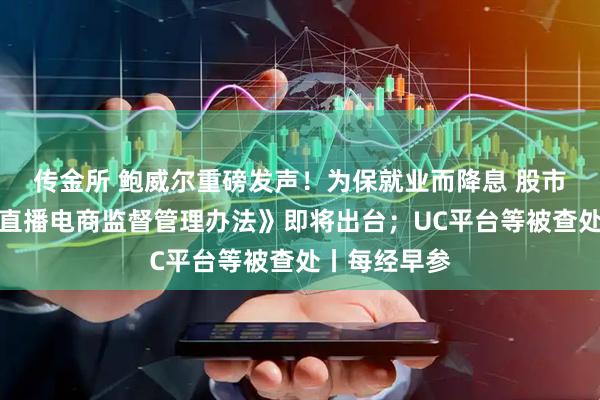 传金所 鲍威尔重磅发声！为保就业而降息 股市被高估；《直播电商监督管理办法》即将出台；UC平台等被查处丨每经早参