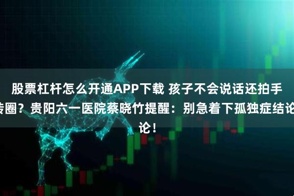 股票杠杆怎么开通APP下载 孩子不会说话还拍手转圈？贵阳六一医院蔡晓竹提醒：别急着下孤独症结论！