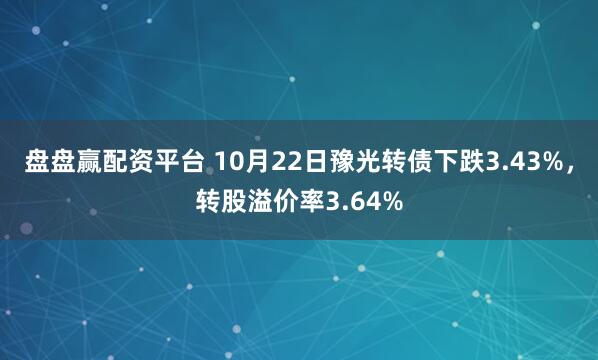 盘盘赢配资平台 10月22日豫光转债下跌3.43%，转股溢价率3.64%