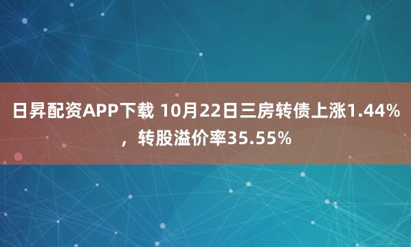 日昇配资APP下载 10月22日三房转债上涨1.44%，转股溢价率35.55%