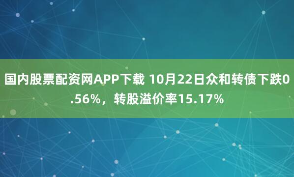 国内股票配资网APP下载 10月22日众和转债下跌0.56%，转股溢价率15.17%