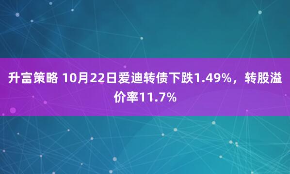 升富策略 10月22日爱迪转债下跌1.49%，转股溢价率11.7%
