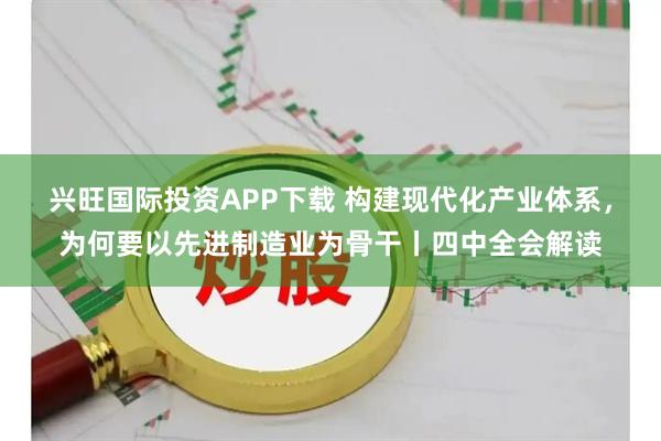 兴旺国际投资APP下载 构建现代化产业体系，为何要以先进制造业为骨干丨四中全会解读