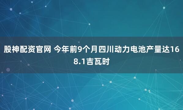 股神配资官网 今年前9个月四川动力电池产量达168.1吉瓦时