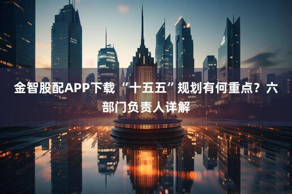 金智股配APP下载 “十五五”规划有何重点？六部门负责人详解