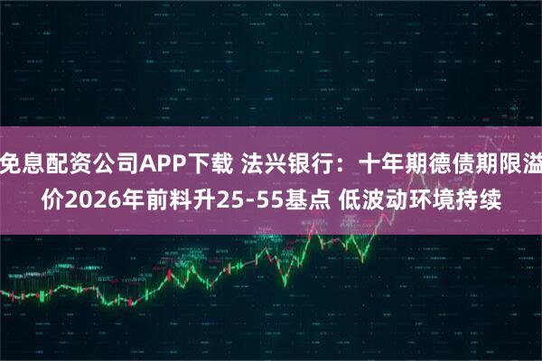 免息配资公司APP下载 法兴银行：十年期德债期限溢价2026年前料升25-55基点 低波动环境持续