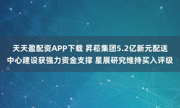 天天盈配资APP下载 昇菘集团5.2亿新元配送中心建设获强力资金支撑 星展研究维持买入评级