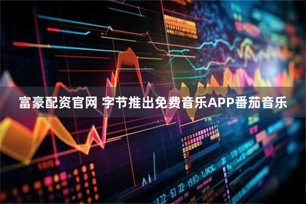 富豪配资官网 字节推出免费音乐APP番茄音乐