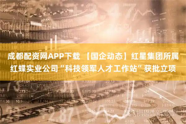 成都配资网APP下载 【国企动态】红星集团所属红蝶实业公司“科技领军人才工作站”获批立项