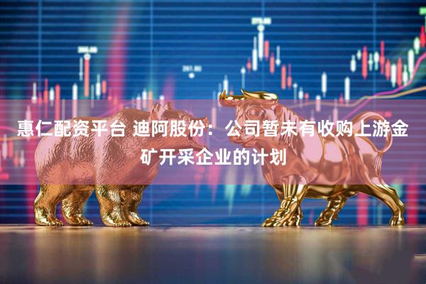 惠仁配资平台 迪阿股份：公司暂未有收购上游金矿开采企业的计划