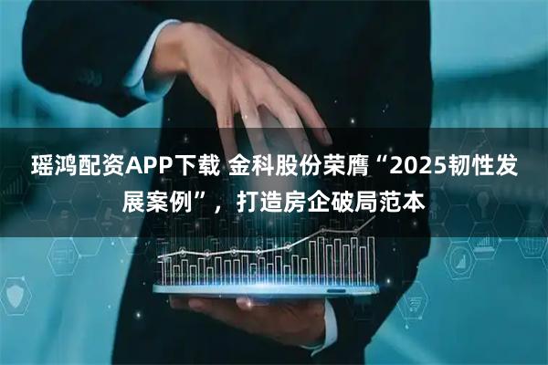 瑶鸿配资APP下载 金科股份荣膺“2025韧性发展案例”，打造房企破局范本