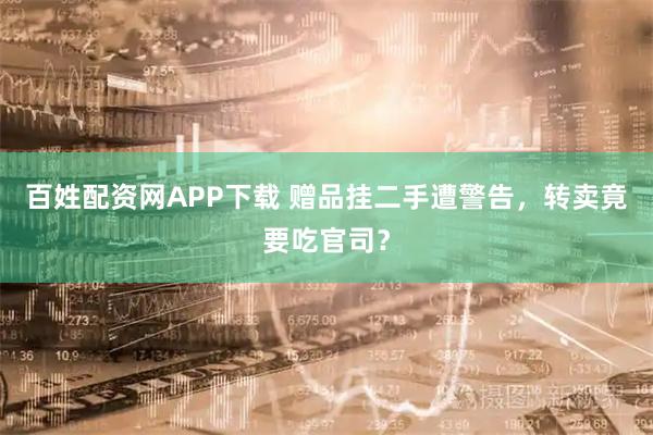 百姓配资网APP下载 赠品挂二手遭警告，转卖竟要吃官司？
