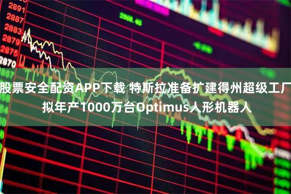 股票安全配资APP下载 特斯拉准备扩建得州超级工厂 拟年产1000万台Optimus人形机器人