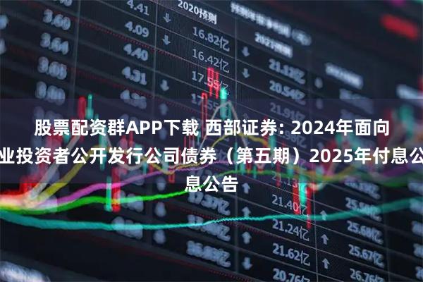 股票配资群APP下载 西部证券: 2024年面向专业投资者公开发行公司债券（第五期）2025年付息公告