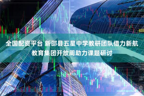 全国配资平台 新邵县五星中学教研团队借力新航教育集团开放周助力课题研讨