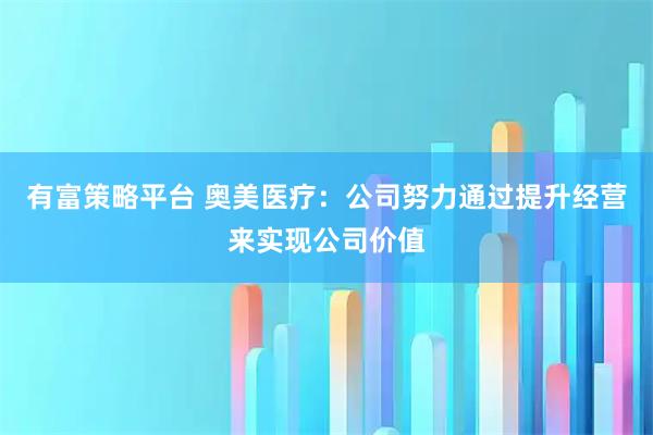 有富策略平台 奥美医疗：公司努力通过提升经营来实现公司价值