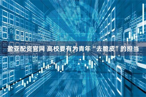 盈亚配资官网 高校要有为青年“去脆皮”的担当