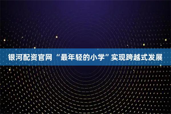 银河配资官网 “最年轻的小学”实现跨越式发展