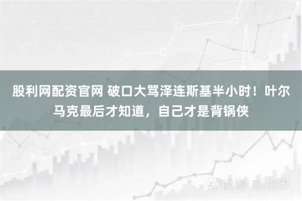 股利网配资官网 破口大骂泽连斯基半小时！叶尔马克最后才知道，自己才是背锅侠