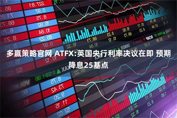 多赢策略官网 ATFX:英国央行利率决议在即 预期降息25基点