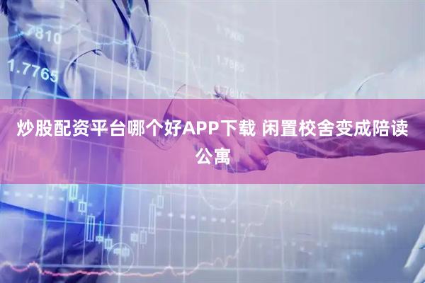 炒股配资平台哪个好APP下载 闲置校舍变成陪读公寓
