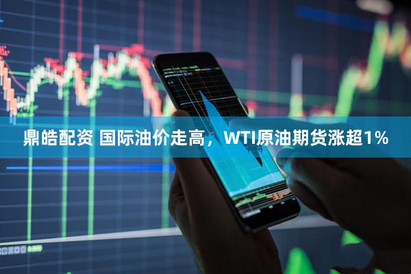 鼎皓配资 国际油价走高，WTI原油期货涨超1%