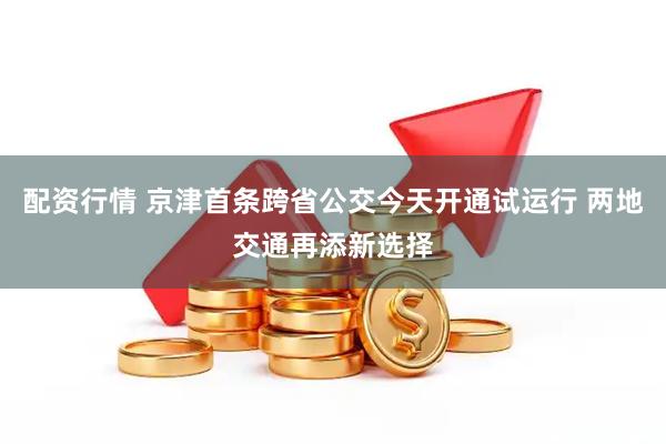 配资行情 京津首条跨省公交今天开通试运行 两地交通再添新选择