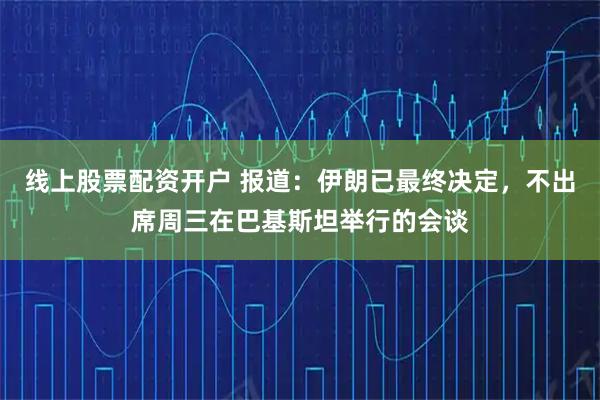 线上股票配资开户 报道：伊朗已最终决定，不出席周三在巴基斯坦举行的会谈