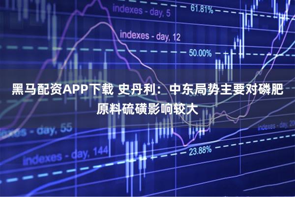 黑马配资APP下载 史丹利：中东局势主要对磷肥原料硫磺影响较大