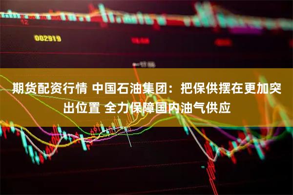 期货配资行情 中国石油集团：把保供摆在更加突出位置 全力保障国内油气供应