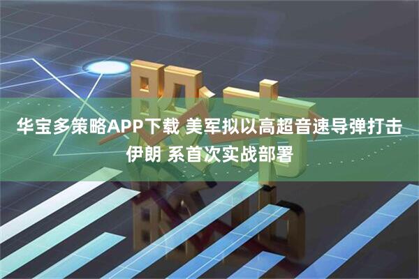 华宝多策略APP下载 美军拟以高超音速导弹打击伊朗 系首次实战部署