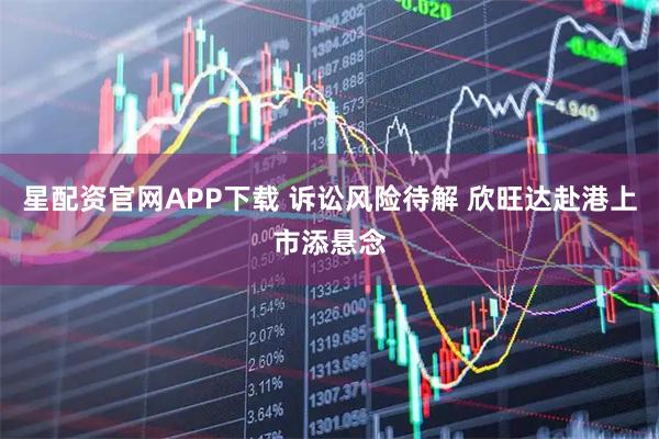 星配资官网APP下载 诉讼风险待解 欣旺达赴港上市添悬念