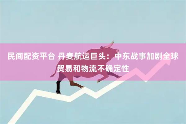 民间配资平台 丹麦航运巨头：中东战事加剧全球贸易和物流不确定性