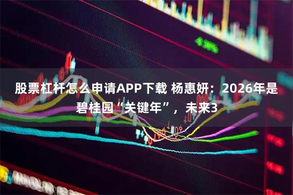 股票杠杆怎么申请APP下载 杨惠妍：2026年是碧桂园“关键年”，未来3