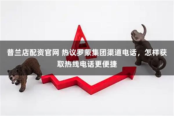 普兰店配资官网 热议罗蒙集团渠道电话，怎样获取热线电话更便捷