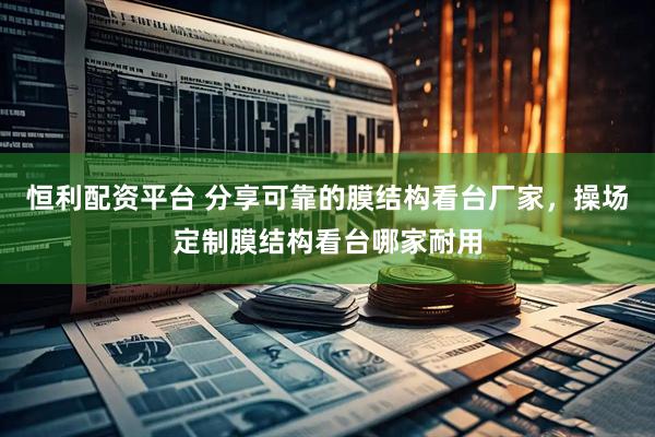 恒利配资平台 分享可靠的膜结构看台厂家，操场定制膜结构看台哪家耐用