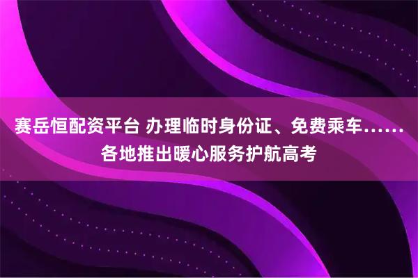 赛岳恒配资平台 办理临时身份证、免费乘车……各地推出暖心服务护航高考