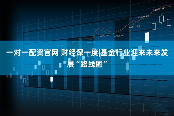 一对一配资官网 财经深一度|基金行业迎来未来发展“路线图”