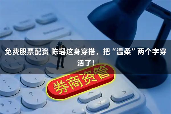 免费股票配资 陈瑶这身穿搭，把“温柔”两个字穿活了!