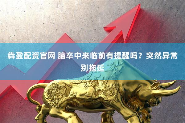 犇盈配资官网 脑卒中来临前有提醒吗？突然异常别拖延