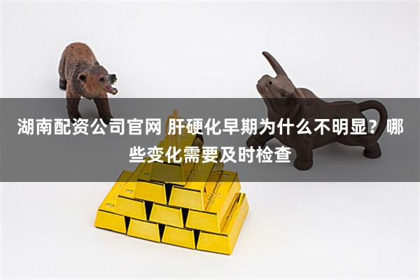 湖南配资公司官网 肝硬化早期为什么不明显？哪些变化需要及时检查