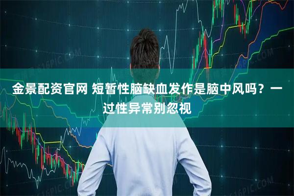 金景配资官网 短暂性脑缺血发作是脑中风吗？一过性异常别忽视
