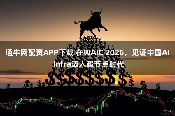 通牛网配资APP下载 在WAIC 2026,见证中国AI Infra迈入超节点时代