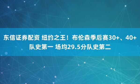 东信证券配资 纽约之王！布伦森季后赛30+、40+队史第一 场均29.5分队史第二