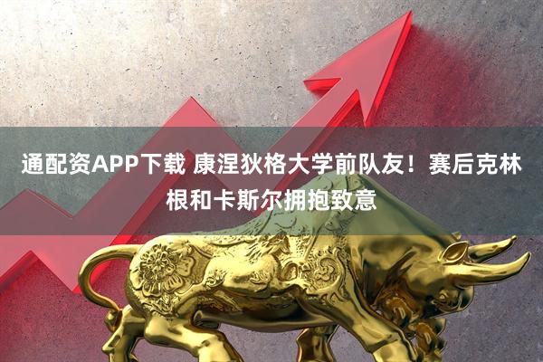 通配资APP下载 康涅狄格大学前队友！赛后克林根和卡斯尔拥抱致意