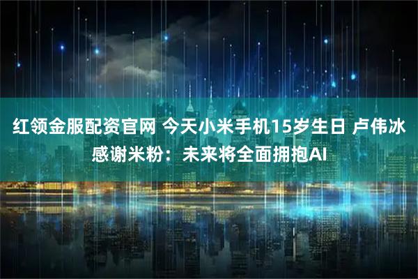红领金服配资官网 今天小米手机15岁生日 卢伟冰感谢米粉：未来将全面拥抱AI